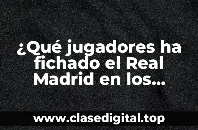¿Qué jugadores ha fichado el Real Madrid en los últimos años?