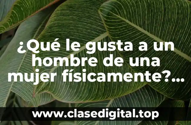 ¿Qué le gusta a un hombre de una mujer físicamente? Descubre los secretos de atracción masculina