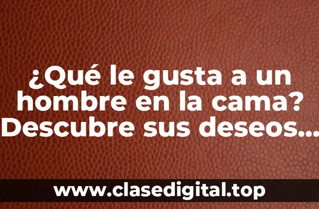 ¿Qué le gusta a un hombre en la cama? Descubre sus deseos más íntimos