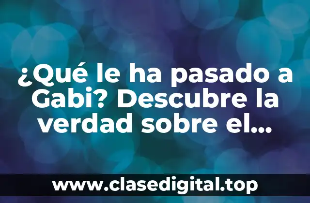 ¿Qué le ha pasado a Gabi? Descubre la verdad sobre el misterio de la influencer