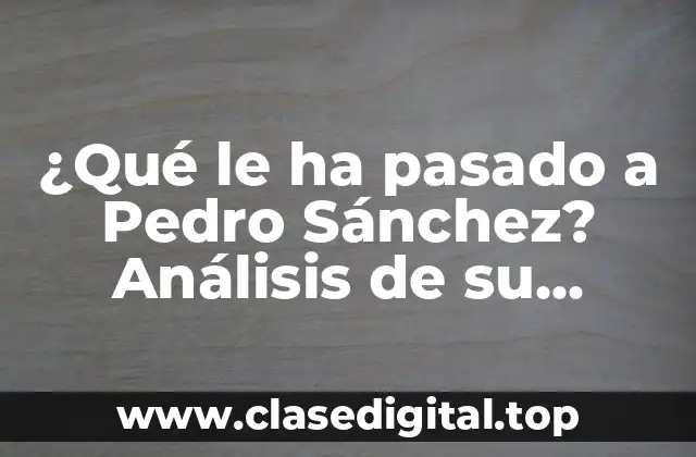 ¿Qué le ha pasado a Pedro Sánchez? Análisis de su carrera política