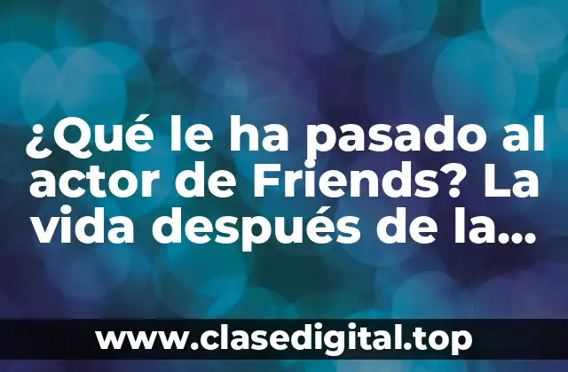 ¿Qué le ha pasado al actor de Friends? La vida después de la serie