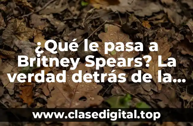 ¿Qué le pasa a Britney Spears? La verdad detrás de la controversia