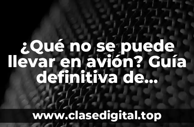 ¿Qué no se puede llevar en avión? Guía definitiva de restricciones aeroportuarias