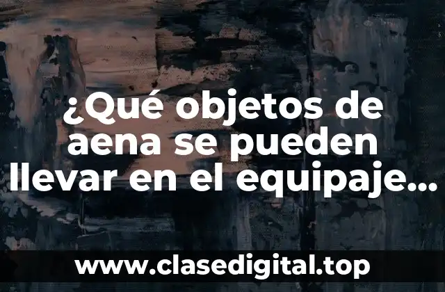 ¿Qué objetos de aena se pueden llevar en el equipaje de mano?