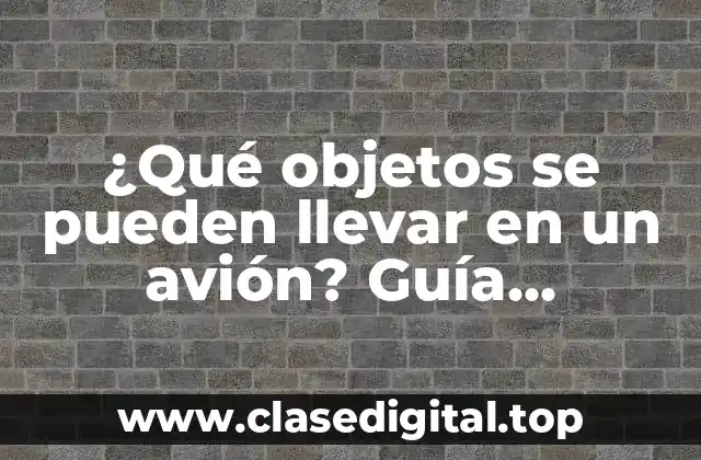 ¿Qué objetos se pueden llevar en un avión? Guía completa para viajeros