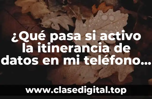 ¿Qué pasa si activo la itinerancia de datos en mi teléfono móvil?
