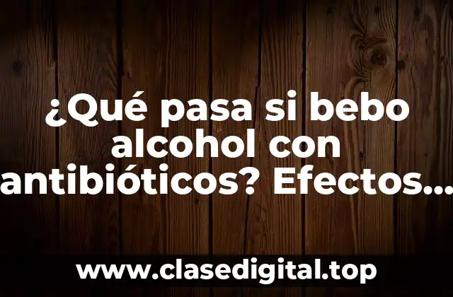 ¿Qué pasa si bebo alcohol con antibióticos? Efectos y riesgos