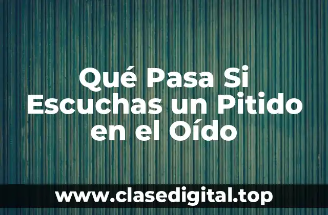 Qué Pasa Si Escuchas un Pitido en el Oído