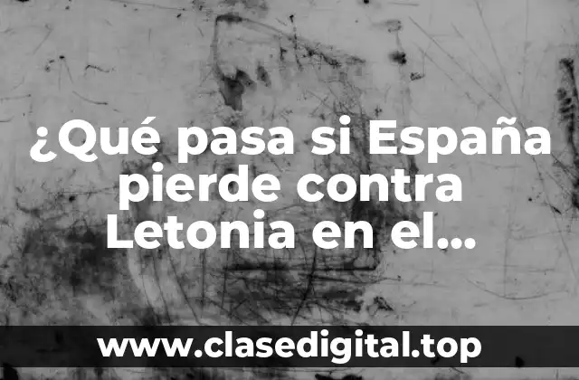 ¿Qué pasa si España pierde contra Letonia en el Campeonato Mundial de Fútbol?