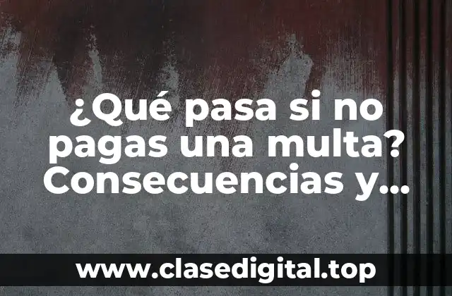 ¿Qué pasa si no pagas una multa? Consecuencias y soluciones