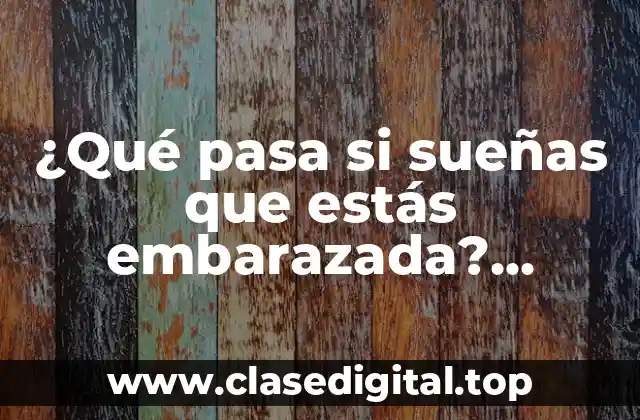 ¿Qué pasa si sueñas que estás embarazada? Análisis y significado de los sueños de embarazo