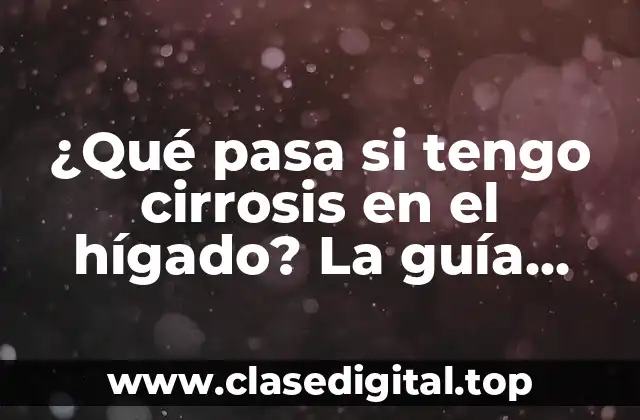 ¿Qué pasa si tengo cirrosis en el hígado? La guía definitiva