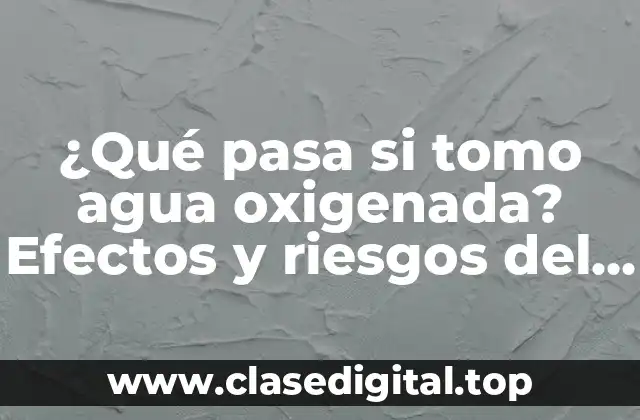 ¿Qué pasa si tomo agua oxigenada? Efectos y riesgos del consumo
