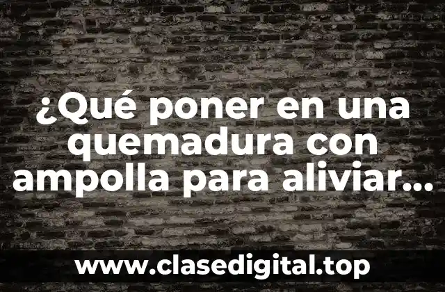 ¿Qué poner en una quemadura con ampolla para aliviar el dolor y acelerar la recuperación?