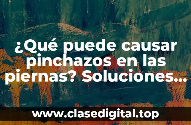 ¿Qué puede causar pinchazos en las piernas? Soluciones y consejos para aliviar el dolor