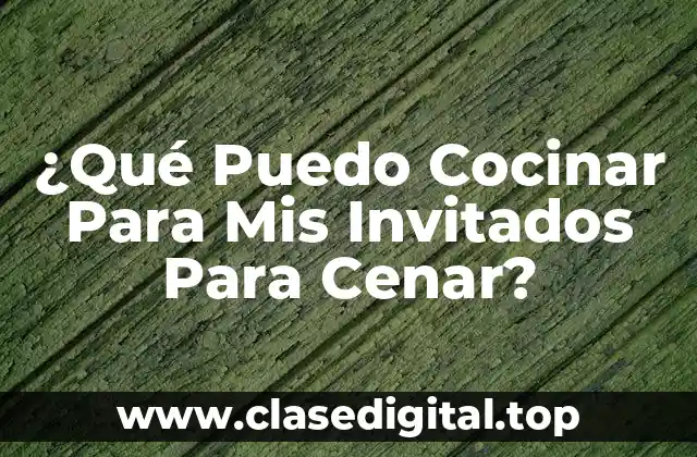 ¿Qué Puedo Cocinar Para Mis Invitados Para Cenar?