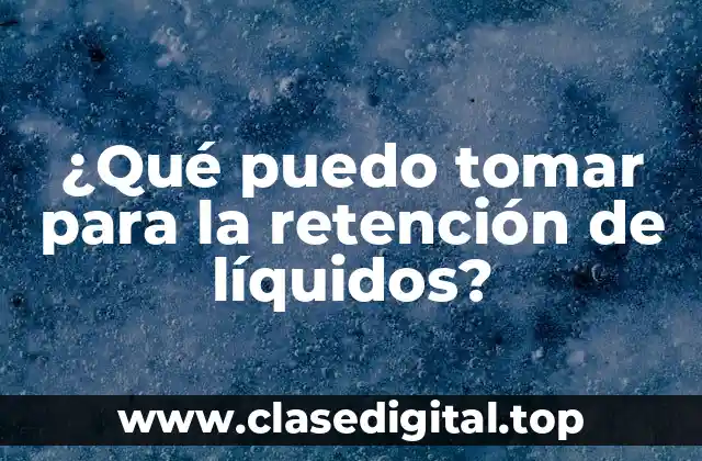 ¿Qué puedo tomar para la retención de líquidos?
