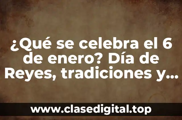 ¿Qué se celebra el 6 de enero? Día de Reyes, tradiciones y significado