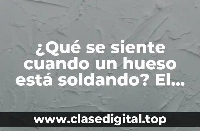 ¿Qué se siente cuando un hueso está soldando? El proceso de consolidación ósea