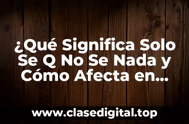¿Qué Significa Solo Se Q No Se Nada y Cómo Afecta en Nuestras Vidas?