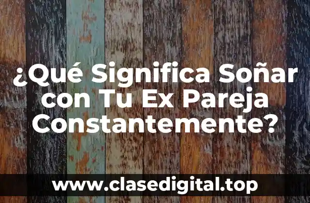 ¿Qué Significa Soñar con Tu Ex Pareja Constantemente?
