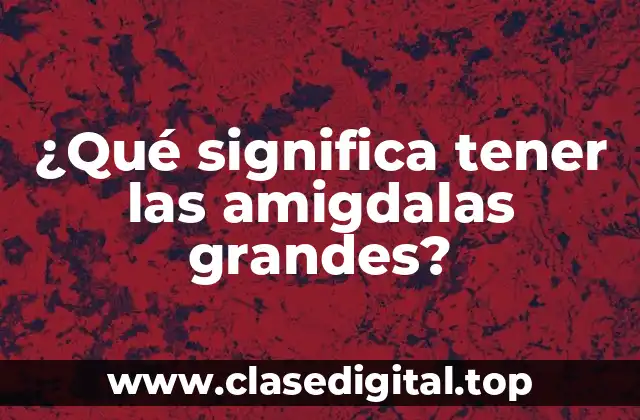 ¿Qué significa tener las amigdalas grandes?