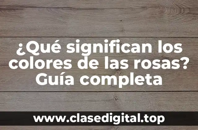 ¿Qué significan los colores de las rosas? Guía completa