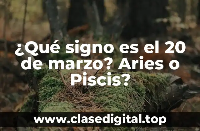 ¿Qué signo es el 20 de marzo? Aries o Piscis?