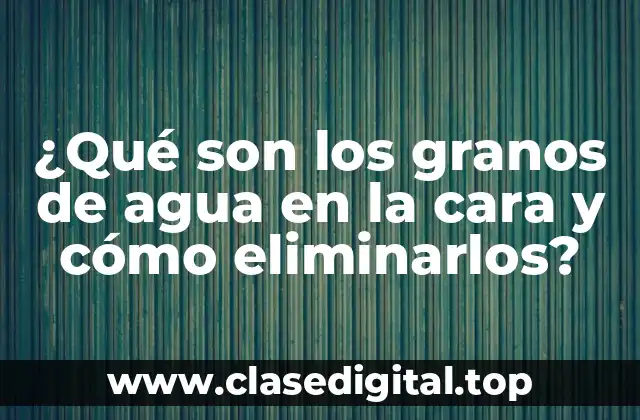 ¿Qué son los granos de agua en la cara y cómo eliminarlos?