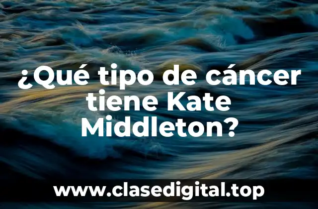 ¿Qué tipo de cáncer tiene Kate Middleton?