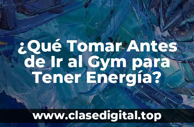 ¿Qué Tomar Antes de Ir al Gym para Tener Energía?