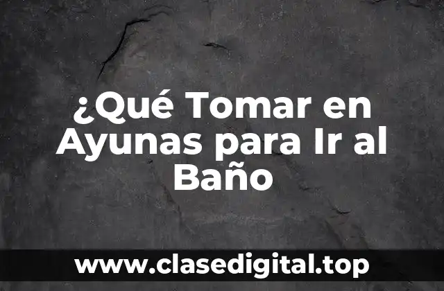 ¿Qué Tomar en Ayunas para Ir al Baño
