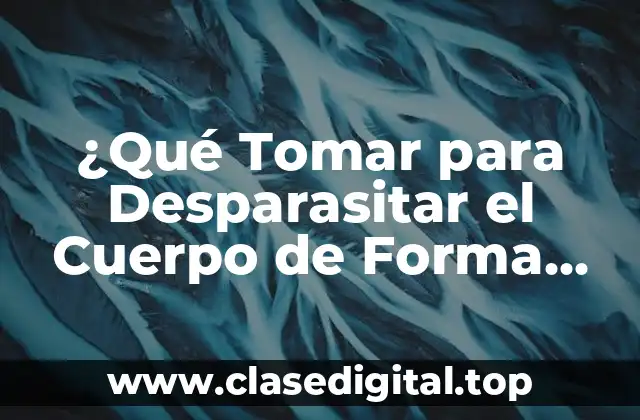 ¿Qué Tomar para Desparasitar el Cuerpo de Forma Natural y Segura?