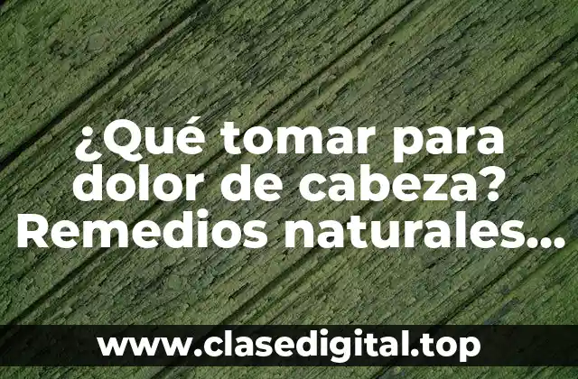 ¿Qué tomar para dolor de cabeza? Remedios naturales y medicamentos