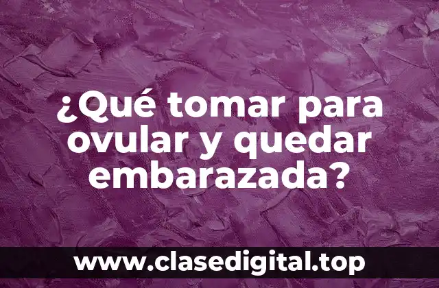 ¿Qué tomar para ovular y quedar embarazada?