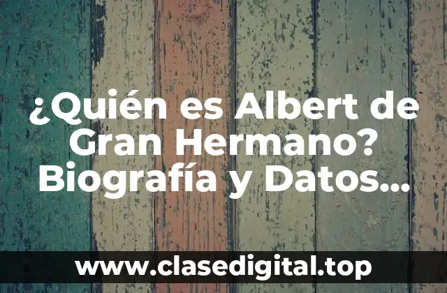 ¿Quién es Albert de Gran Hermano? Biografía y Datos Interesantes