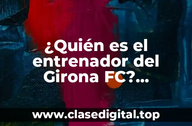 ¿Quién es el entrenador del Girona FC? Entrenador actual y historia del club