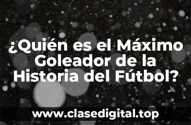 ¿Quién es el Máximo Goleador de la Historia del Fútbol?