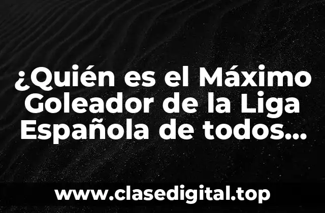 ¿Quién es el Máximo Goleador de la Liga Española de todos los Tiempos?