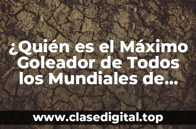 ¿Quién es el Máximo Goleador de Todos los Mundiales de Fútbol?