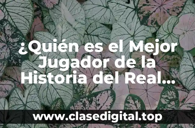 ¿Quién es el Mejor Jugador de la Historia del Real Madrid?
