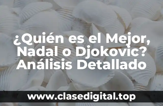 ¿Quién es el Mejor, Nadal o Djokovic? Análisis Detallado