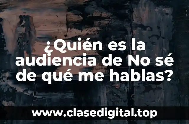 ¿Quién es la audiencia de No sé de qué me hablas?
