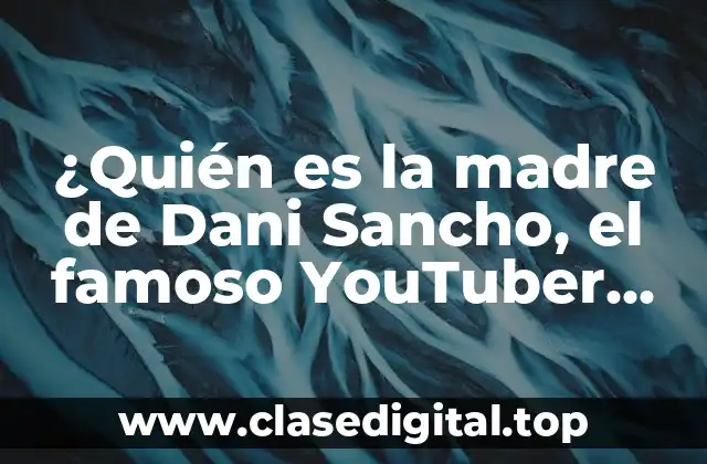 ¿Quién es la madre de Dani Sancho, el famoso YouTuber español?