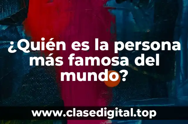 ¿Quién es la persona más famosa del mundo?