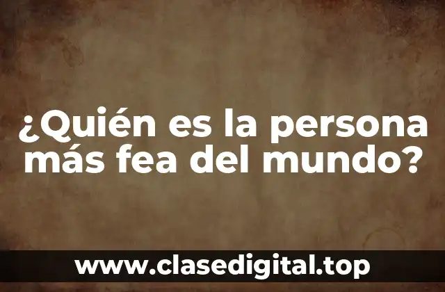 ¿Quién es la persona más fea del mundo?