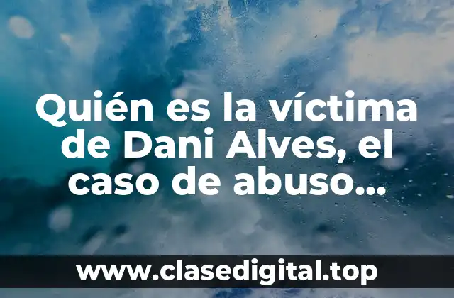 Quién es la víctima de Dani Alves, el caso de abuso sexual