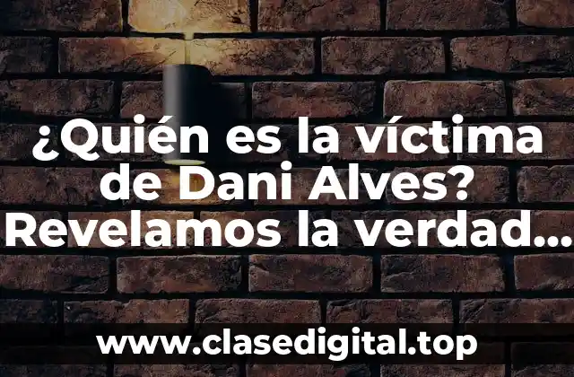 ¿Quién es la víctima de Dani Alves? Revelamos la verdad detrás del escándalo