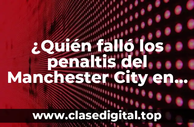 ¿Quién falló los penaltis del Manchester City en la Champions League?